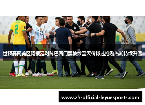 世预赛南美区阿根廷对阵巴西门票被炒至天价球迷抢购热潮持续升温