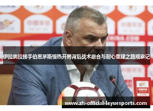 伊拉奥拉接手伯恩茅斯慢热开局背后战术磨合与耐心重建之路观察记