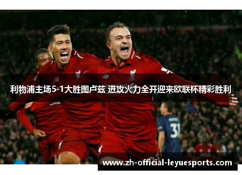 利物浦主场5-1大胜图卢兹 进攻火力全开迎来欧联杯精彩胜利