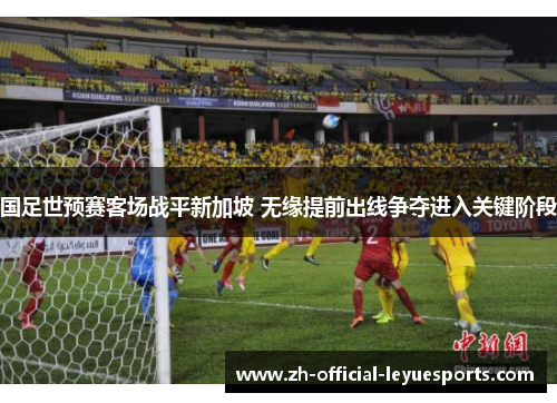 国足世预赛客场战平新加坡 无缘提前出线争夺进入关键阶段