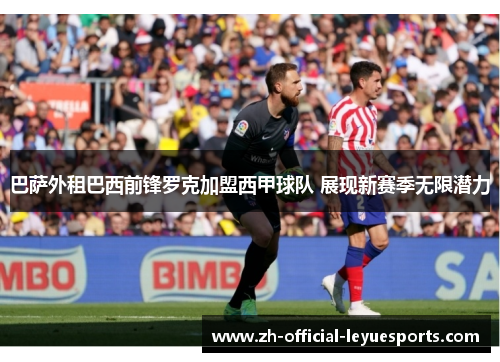 巴萨外租巴西前锋罗克加盟西甲球队 展现新赛季无限潜力
