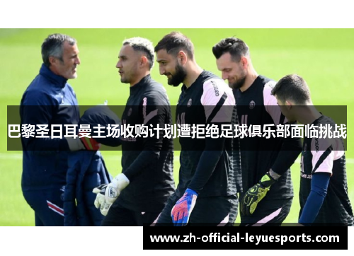 巴黎圣日耳曼主场收购计划遭拒绝足球俱乐部面临挑战 巴黎圣日耳曼主场收购计划遭拒绝足球俱乐部面临挑战