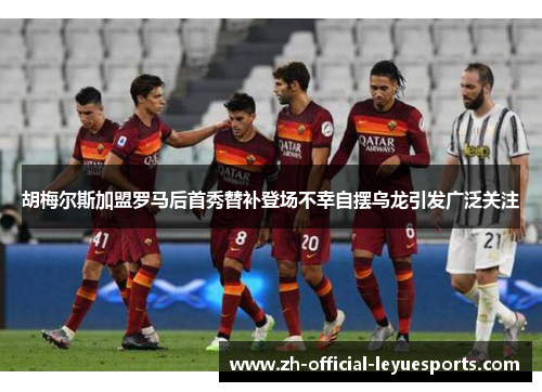 胡梅尔斯加盟罗马后首秀替补登场不幸自摆乌龙引发广泛关注 胡梅尔斯加盟罗马后首秀替补登场不幸自摆乌龙引发广泛关注