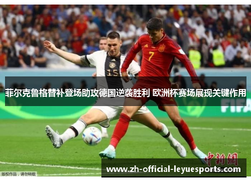 菲尔克鲁格替补登场助攻德国逆袭胜利 欧洲杯赛场展现关键作用 菲尔克鲁格替补登场助攻德国逆袭胜利 欧洲杯赛场展现关键作用