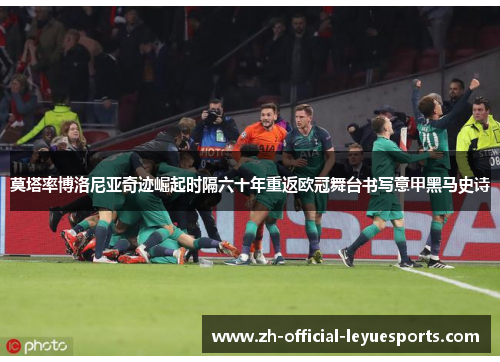 莫塔率博洛尼亚奇迹崛起时隔六十年重返欧冠舞台书写意甲黑马史诗 莫塔率博洛尼亚奇迹崛起时隔六十年重返欧冠舞台书写意甲黑马史诗