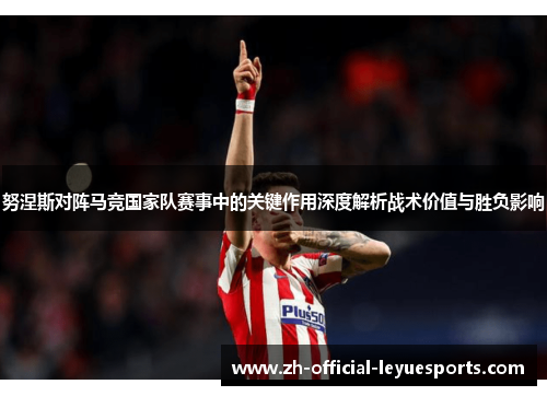 努涅斯对阵马竞国家队赛事中的关键作用深度解析战术价值与胜负影响