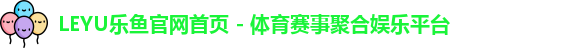 LEYU乐鱼官网首页 - 体育赛事聚合娱乐平台